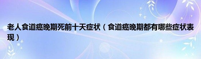 老人食道癌晚期死前十天症状（食道癌晚期都有哪些症状表现）