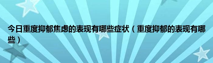 今日重度抑郁焦虑的表现有哪些症状（重度抑郁的表现有哪些）