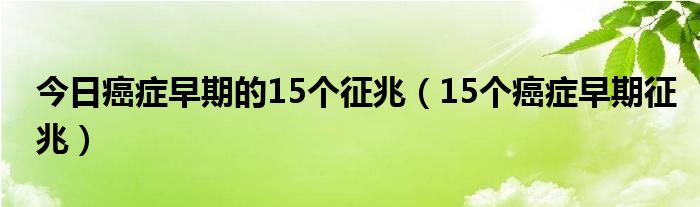 今日癌症早期的15个征兆（15个癌症早期征兆）