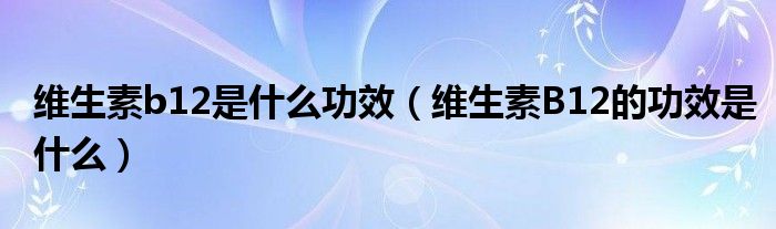 维生素b12是什么功效（维生素B12的功效是什么）