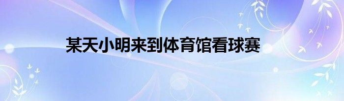 某天小明来到体育馆看球赛