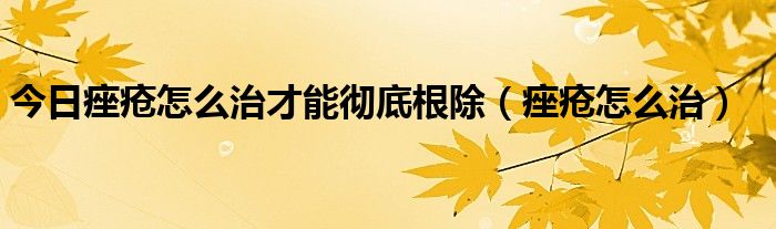 今日痤疮怎么治才能彻底根除（痤疮怎么治）