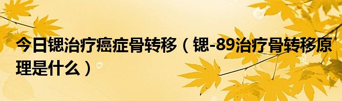 今日锶治疗癌症骨转移（锶-89治疗骨转移原理是什么）