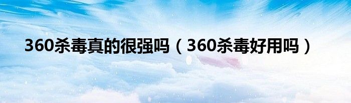 360杀毒真的很强吗（360杀毒好用吗）