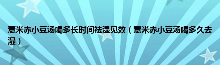 薏米赤小豆汤喝多长时间祛湿见效（薏米赤小豆汤喝多久去湿）