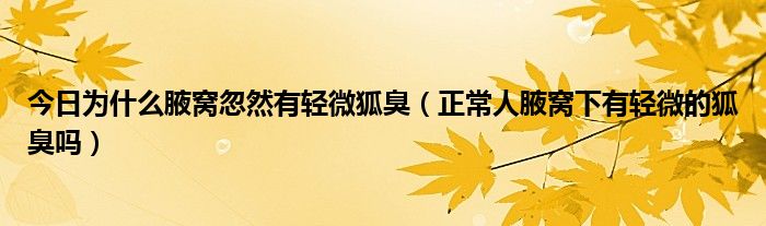 今日为什么腋窝忽然有轻微狐臭（正常人腋窝下有轻微的狐臭吗）