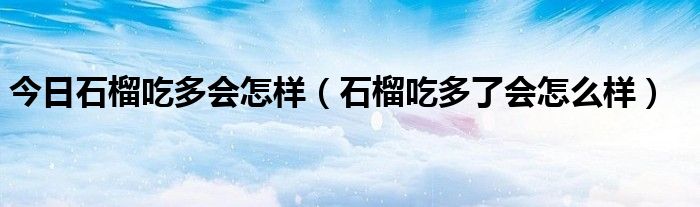 今日石榴吃多会怎样（石榴吃多了会怎么样）