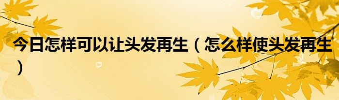 今日怎样可以让头发再生（怎么样使头发再生）