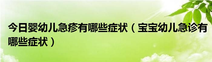 今日婴幼儿急疹有哪些症状（宝宝幼儿急诊有哪些症状）