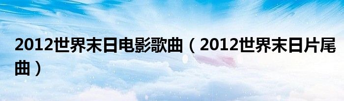 2012世界末日电影歌曲（2012世界末日片尾曲）