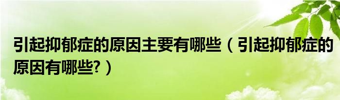 引起抑郁症的原因主要有哪些（引起抑郁症的原因有哪些?）