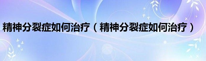 精神分裂症如何治疗（精神分裂症如何治疗）