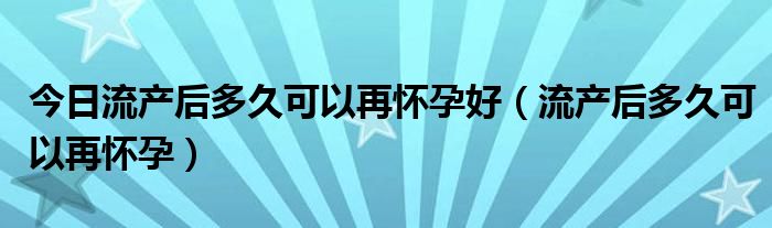 今日流产后多久可以再怀孕好（流产后多久可以再怀孕）