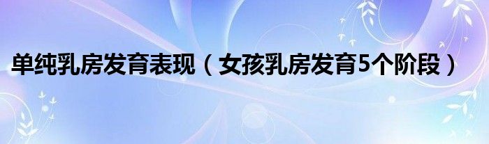 单纯乳房发育表现（女孩乳房发育5个阶段）