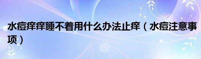 水痘痒痒睡不着用什么办法止痒（水痘注意事项）