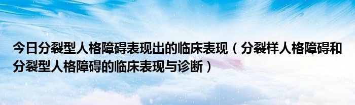 今日分裂型人格障碍表现出的临床表现（分裂样人格障碍和分裂型人格障碍的临床表现与诊断）