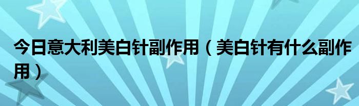 今日意大利美白针副作用（美白针有什么副作用）