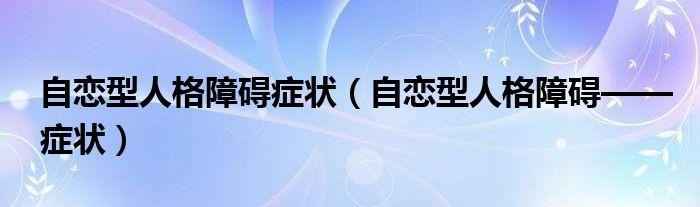 自恋型人格障碍症状（自恋型人格障碍——症状）