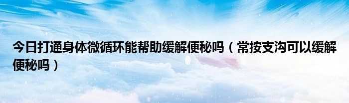 今日打通身体微循环能帮助缓解便秘吗（常按支沟可以缓解便秘吗）