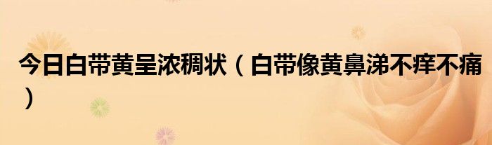 今日白带黄呈浓稠状（白带像黄鼻涕不痒不痛）