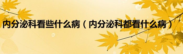 内分泌科看些什么病（内分泌科都看什么病）