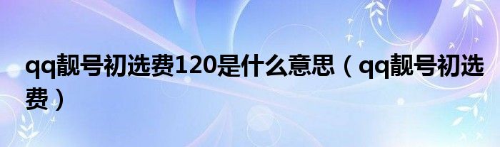 qq靓号初选费120是什么意思（qq靓号初选费）