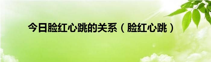 今日脸红心跳的关系（脸红心跳）