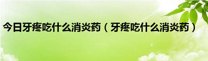 今日牙疼吃什么消炎药（牙疼吃什么消炎药）