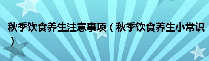 秋季饮食养生注意事项（秋季饮食养生小常识）