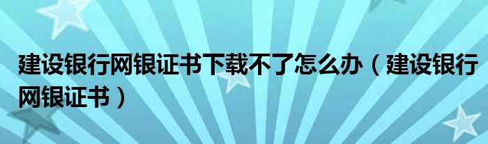 建设银行网银证书下载不了怎么办（建设银行网银证书）