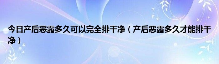 今日产后恶露多久可以完全排干净（产后恶露多久才能排干净）