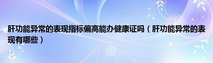 肝功能异常的表现指标偏高能办健康证吗（肝功能异常的表现有哪些）