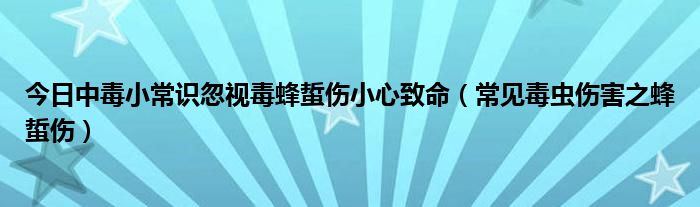 今日中毒小常识忽视毒蜂蜇伤小心致命（常见毒虫伤害之蜂蜇伤）