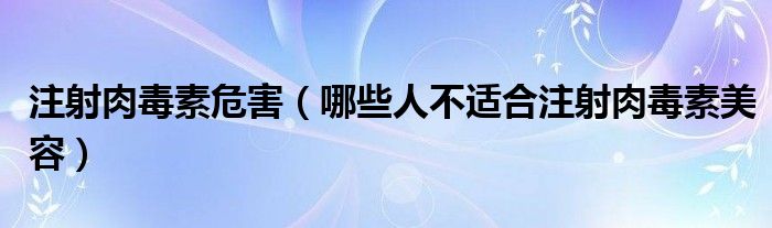 注射肉毒素危害（哪些人不适合注射肉毒素美容）