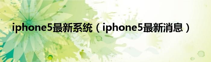 iphone5最新系统（iphone5最新消息）