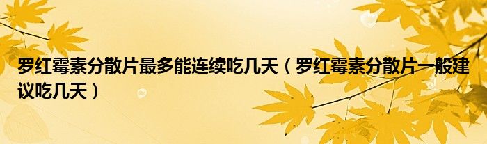 罗红霉素分散片最多能连续吃几天（罗红霉素分散片一般建议吃几天）