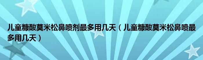 儿童糠酸莫米松鼻喷剂最多用几天（儿童糠酸莫米松鼻喷最多用几天）