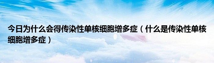 今日为什么会得传染性单核细胞增多症（什么是传染性单核细胞增多症）