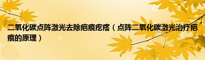 二氧化碳点阵激光去除疤痕疙瘩（点阵二氧化碳激光治疗疤痕的原理）