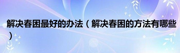 解决春困最好的办法（解决春困的方法有哪些）