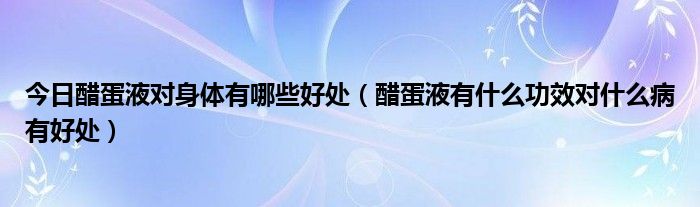 今日醋蛋液对身体有哪些好处（醋蛋液有什么功效对什么病有好处）