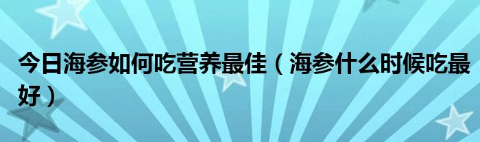 今日海参如何吃营养最佳（海参什么时候吃最好）