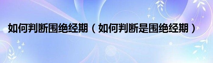 如何判断围绝经期（如何判断是围绝经期）