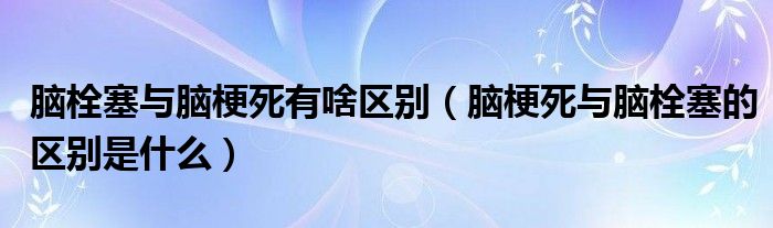 脑栓塞与脑梗死有啥区别（脑梗死与脑栓塞的区别是什么）