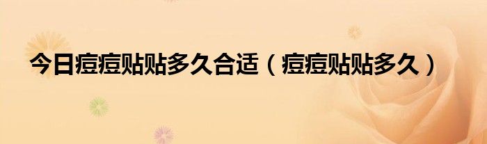 今日痘痘贴贴多久合适（痘痘贴贴多久）