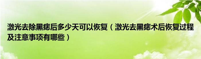 激光去除黑痣后多少天可以恢复（激光去黑痣术后恢复过程及注意事项有哪些）