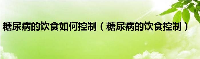 糖尿病的饮食如何控制（糖尿病的饮食控制）