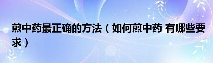 煎中药最正确的方法（如何煎中药 有哪些要求）