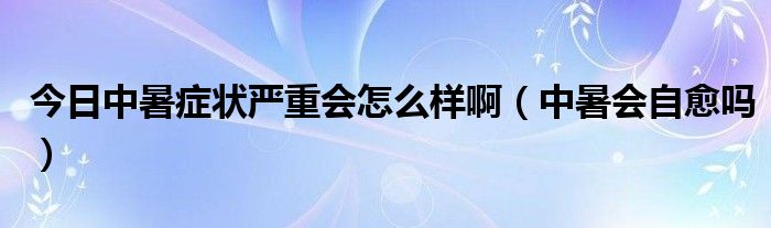 今日中暑症状严重会怎么样啊（中暑会自愈吗）