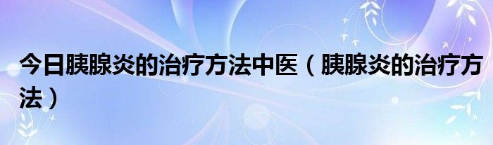 今日胰腺炎的治疗方法中医（胰腺炎的治疗方法）